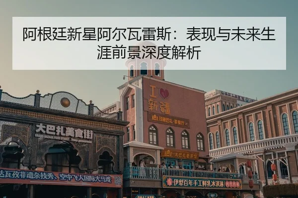 阿根廷新星阿尔瓦雷斯：表现与未来生涯前景深度解析